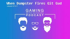 The Gaming With Scissors Podcast - EP13 - When Dumpster Fires Git Gud