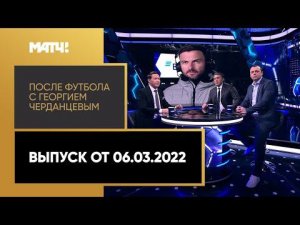 «После футбола с Георгием Черданцевым». Выпуск от 06.03.2022