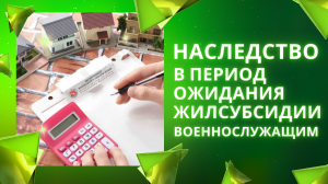 Наследство в период в период ожидания жилсубсидии военнослужащим.