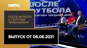 «После футбола с Георгием Черданцевым». Выпуск от 08.08.2021