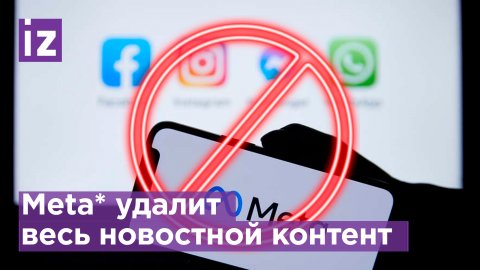 Meta* удалит весь новостной контент из своих сетей / Известия