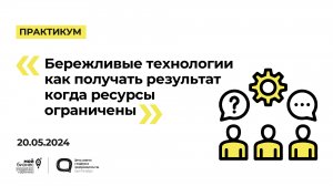 20.05.2024 Практикум «Бережливые технологии как получать результат когда ресурсы ограничены»