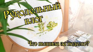 Рукодельный влог. Что вышивала на неделе? Вышивка крестом.