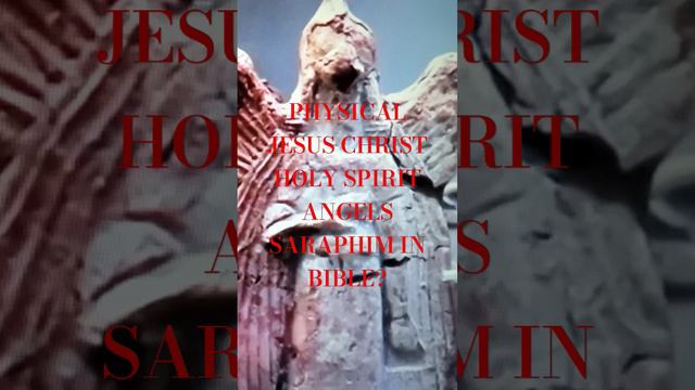 PHYSICAL JESUS CHRIST HOLY SPIRIT ANGELS SARAPHIM IN BIBLE?