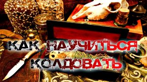 КАК НАУЧИТЬСЯ КОЛДОВАТЬ САМОСТОЯТЕЛЬНО В ДОМАШНИХ УСЛОВИЯХ