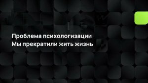 Проблема психологизации. Мы прекратили жить жизнь