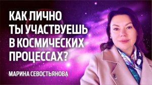 Марина Севостьянова: КАК ЛИЧНО ТЫ УЧАСТВУЕШЬ В КОСМИЧЕСКИХ ПРОЦЕССАХ?