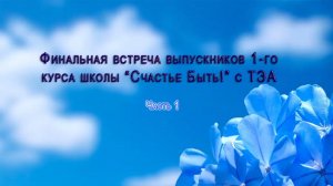 Финальная встреча выпускников 1-го курса Школы "Счастье БЫТЬ!" с ТЭА. Часть 1 