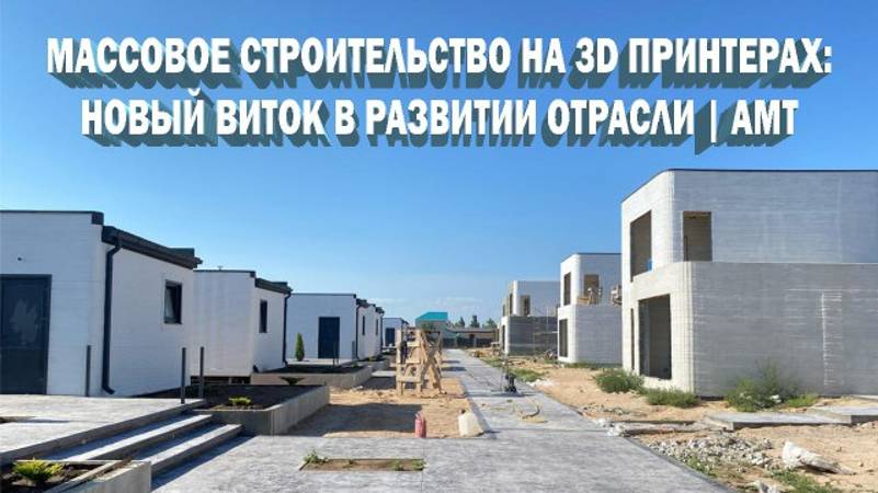 Массовое строительство на 3D принтерах: новый виток в развитии отрасли | АМТ