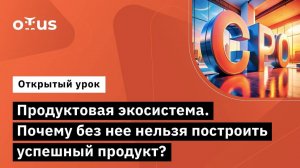 Продуктовая экосистема. Почему без нее нельзя построить успешный продукт?