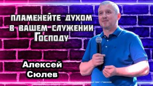 Пламенейте духом в вашем служении Господу. Алексей Сюлев.