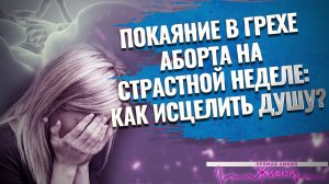 ПОКАЯНИЕ В ГРЕХЕ АБОРТА НА СТРАСТНОЙ НЕДЕЛЕ: КАК ИСЦЕЛИТЬ ДУШУ? ПРЯМАЯ ЛИНИЯ ЖИЗНИ