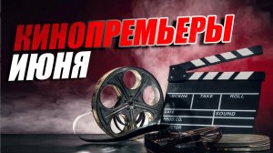 Кинопремьеры июня.