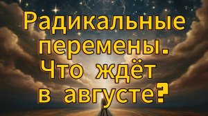РАДИКАЛЬНЫЕ ПЕРЕМЕНЫ. Что ждёт в августе?