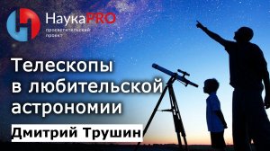 Телескопы в любительской астрономии: какие бывают, как выбрать – астроном Дмитрий Трушин | Научпоп