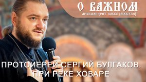 Архимандрит Савва (Мажуко). О важном. Протоиерей Сергий Булгаков. При реке Ховаре