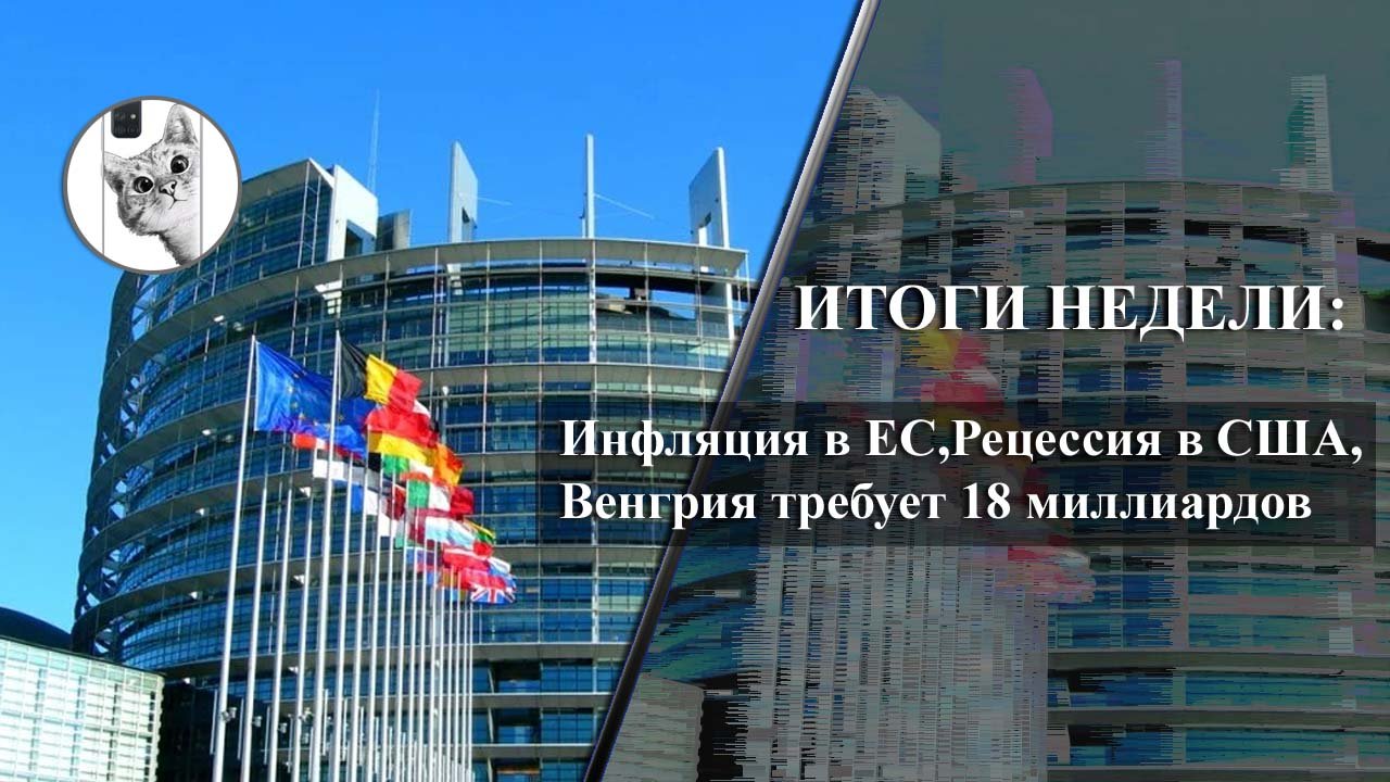 ИТОГИ НЕДЕЛИ: Инфляция в ЕС, Рецессия в США, Венгрия требует 18 миллиардов, продовольственный кризис