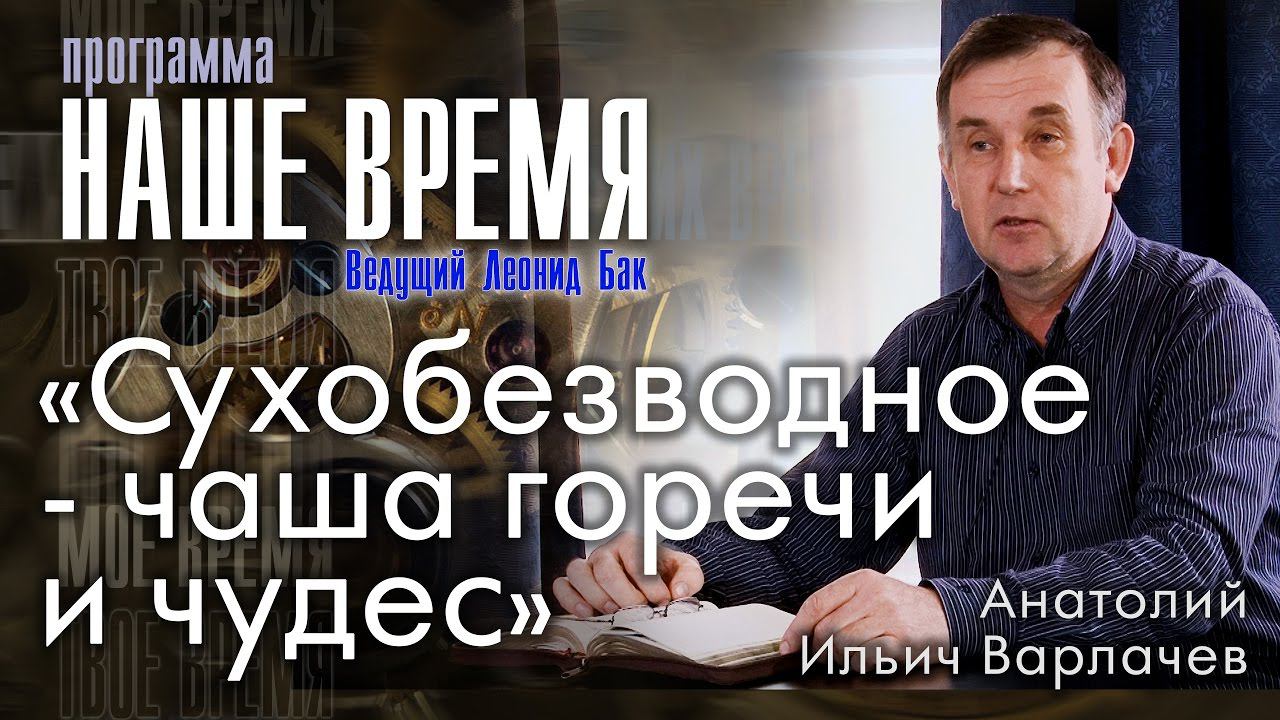 Программа «Наше Время»: «Сухобезводное  - чаша горечи и чудес», А.И. Варлачев