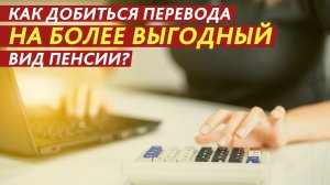Как добиться перевода на более выгодный вид пенсии?
