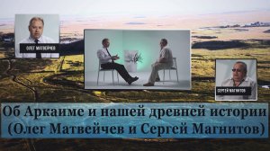 Об Аркаиме и нашей древней истории (Олег Матвейчев и Сергей Магнитов)