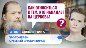 КАК ОТНОСИТЬСЯ К ТЕМ, КТО НАПАДАЕТ НА ЦЕРКОВЬ? / ОТВЕТ СВЯЩЕННИКА