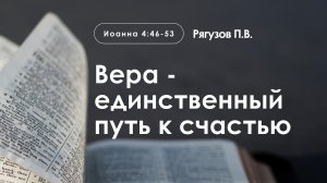 «Вера - единственный путь к счастью» | Иоанна 4:46-53 | Рягузов П.В.