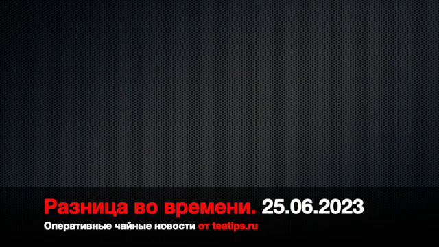 Разница во времени. Чайные новости от 25/06/2023