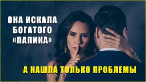 Она искала богатого "папика", а нашла только проблемы