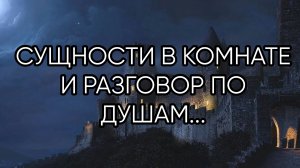 СУЩНОСТИ В КОМНАТЕ И РАЗГОВОР ПО ДУШАМ..