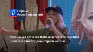 Российская артистка Любовь Успенская посетила Донецк в рамках гуманитарной миссии