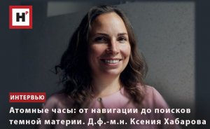 АТОМНЫЕ ЧАСЫ: ОТ НАВИГАЦИИ ДО ПОИСКОВ ТЕМНОЙ МАТЕРИИ. Д.Ф.-М.Н. КСЕНИЯ ХАБАРОВА