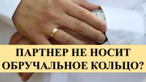 ПАРТНЕР НЕ НОСИТ ОБРУЧАЛЬНОЕ КОЛЬЦО, ПОСЛЕДСТВИЯ ДЛЯ БРАКА БУДУТ!