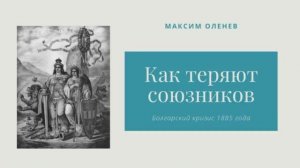 Выпуск 79-й. Болгарский кризис (из серии Как теряют союзников)