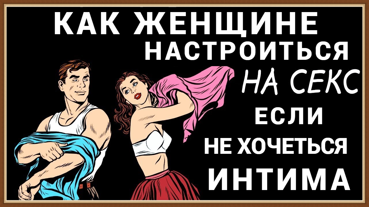 КАК ЖЕНЩИНЕ НАСТРОИТЬСЯ НА СЕКС, ЕСЛИ ИНТИМА НЕ ХОЧЕТСЯ