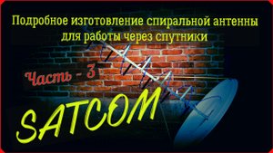 Подробное изготовление спиральной антенны для работы через спутники SATCOM (Часть - 3)