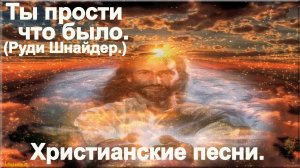 Ты прости что было.(Руди Шнайдер.)Христианские песни.