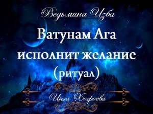 ВАТУНАМ АГА ИСПОЛНИТ ЖЕЛАНИЕ Ритуал Инги Хосроевой для всех "Ведьмина Изба"