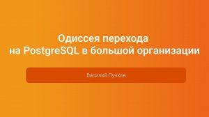 Одиссея перехода на PostgreSQL в большой организации — Василий Пучков, PGConf.Russia 2023