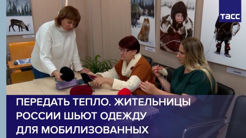 Передать тепло. Жительницы России шьют одежду для мобилизованных