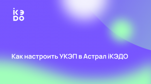 Видео-инструкция по настройке УКЭП в сервисе Астрал iКЭДО