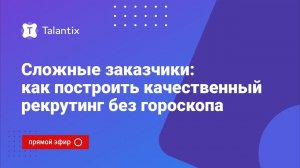 Сложные заказчики: как построить качественный рекрутинг без гороскопа