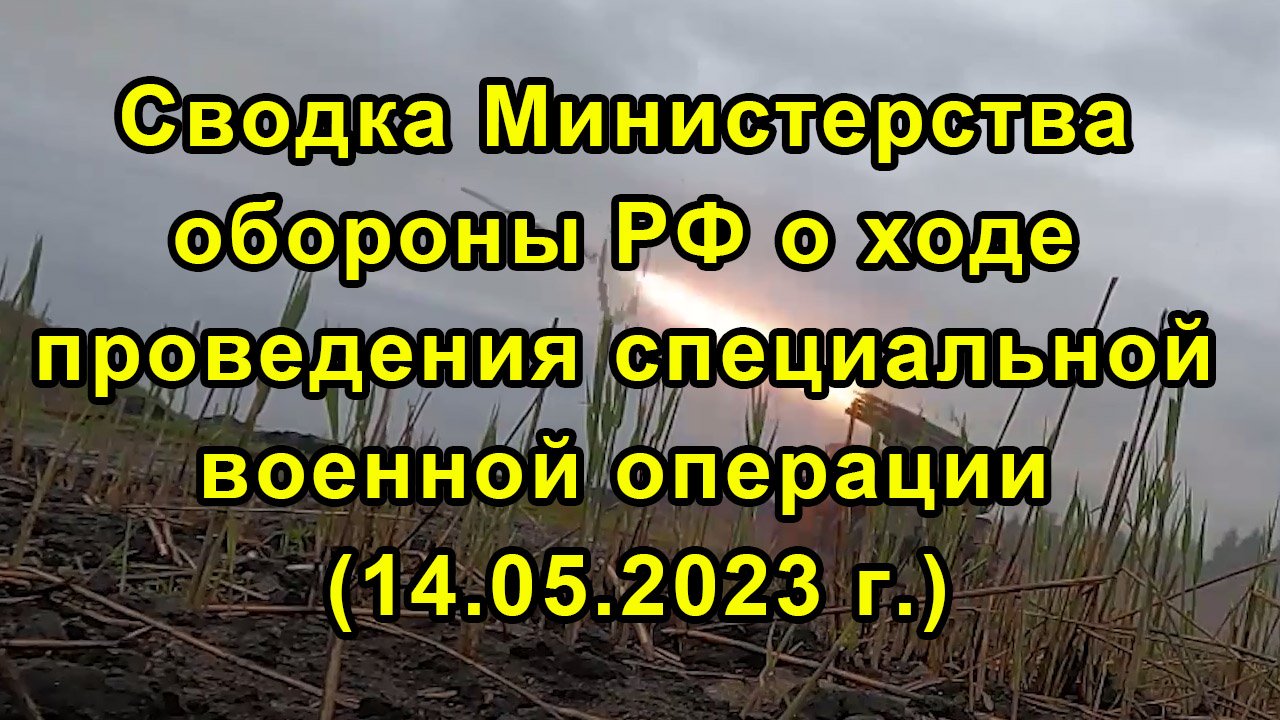 Сводка Министерства обороны РФ о ходе проведения специальной военной операции (14.05.2023 г.)