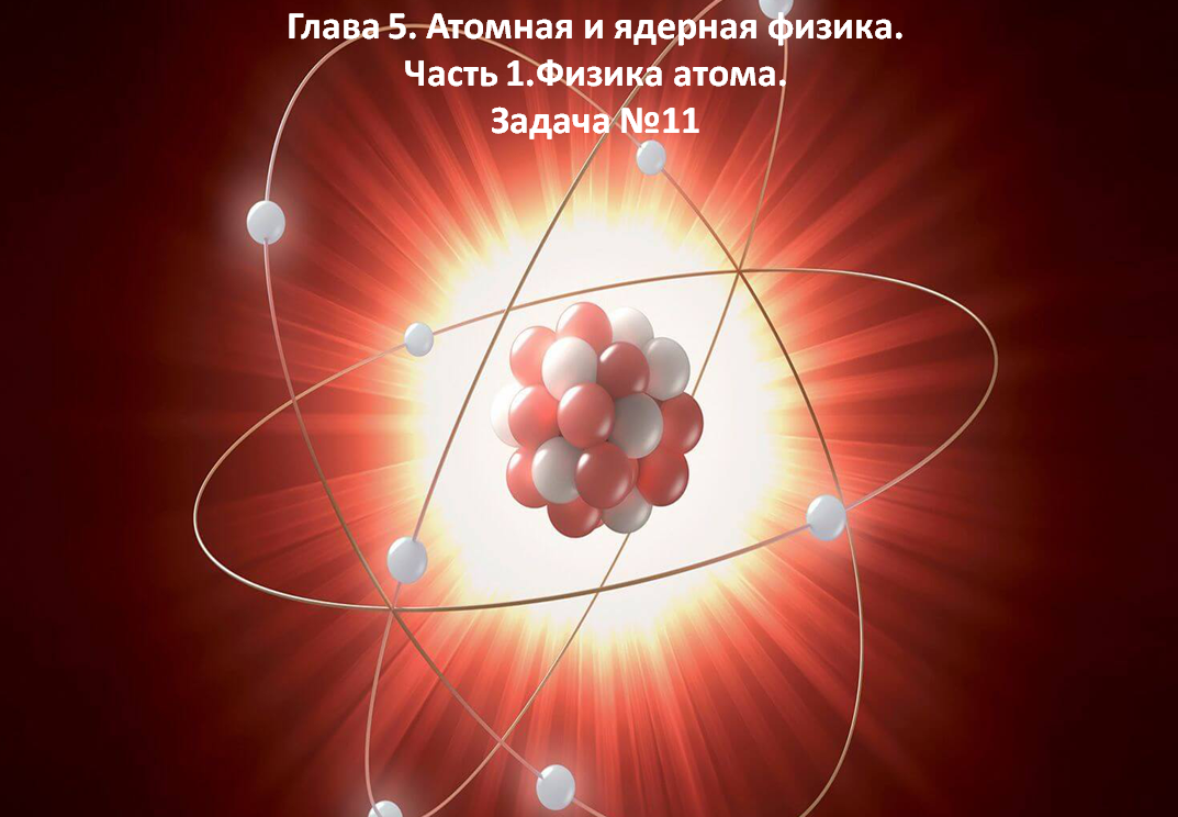 Глава 5. Атомная и ядерная физика. Часть 1.Физика атома. Задача №11.mp4