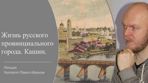 Лекция «Жизнь русского провинциального города. Кашин». Читает краевед и журналист Павел Иванов.