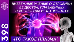 #398 Что такое плазма? Внеземные учёные о строении вещества, плазменных технологиях и плазмоидах.