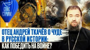 ОТЕЦ АНДРЕЙ ТКАЧЁВ О ЧУДЕ В РУССКОЙ ИСТОРИИ: КАК ПОБЕДИТЬ НА ВОЙНЕ?