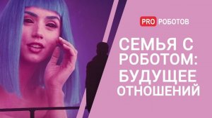 Семья с роботом: будущее отношений // Роботы-партнеры