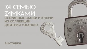 Выставка «За семью замками. Старинные замки и ключи из коллекции Дмитрия Жданова»