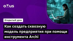 Как создать сквозную модель предприятия при помощи инструмента Archi // Занятие курса «Archimate»