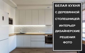 Белая кухня с деревянной столешницей: дизайн интерьера, фото